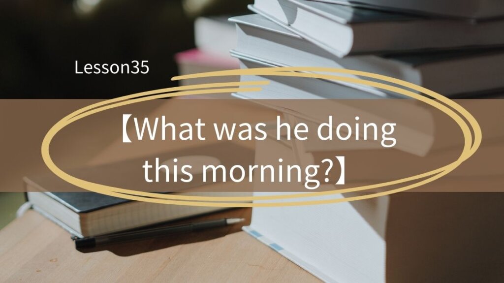 過去進行形の疑問文【What was he doing?】を例文に意味と答え方を解説!-Lesson35 | かんたん!英語塾